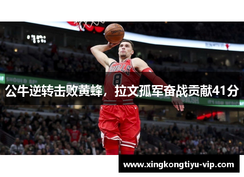 公牛逆转击败黄蜂，拉文孤军奋战贡献41分