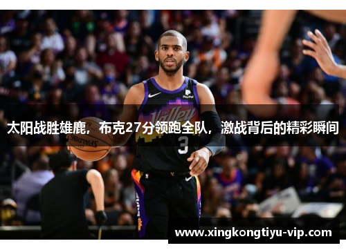 太阳战胜雄鹿，布克27分领跑全队，激战背后的精彩瞬间