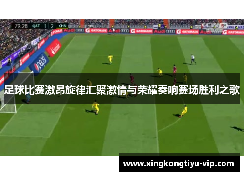 足球比赛激昂旋律汇聚激情与荣耀奏响赛场胜利之歌