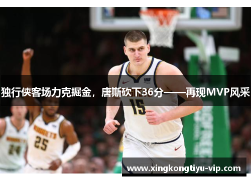 独行侠客场力克掘金，唐斯砍下36分——再现MVP风采
