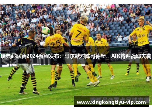 瑞典超联赛2024赛程发布：马尔默对阵哥德堡，AIK将迎战耶夫勒