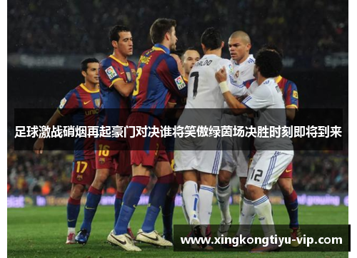 足球激战硝烟再起豪门对决谁将笑傲绿茵场决胜时刻即将到来