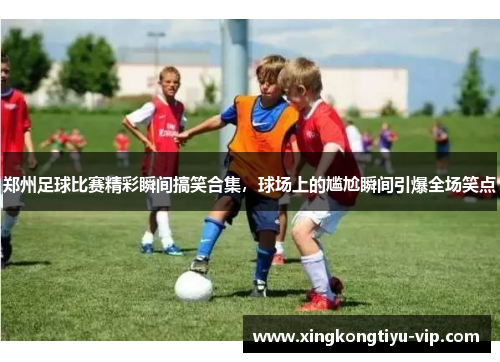 郑州足球比赛精彩瞬间搞笑合集，球场上的尴尬瞬间引爆全场笑点
