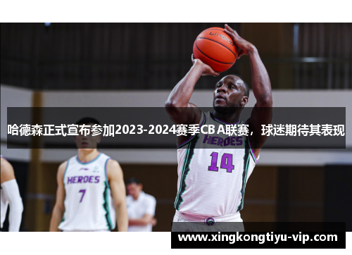 哈德森正式宣布参加2023-2024赛季CBA联赛，球迷期待其表现