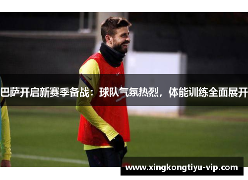 巴萨开启新赛季备战：球队气氛热烈，体能训练全面展开