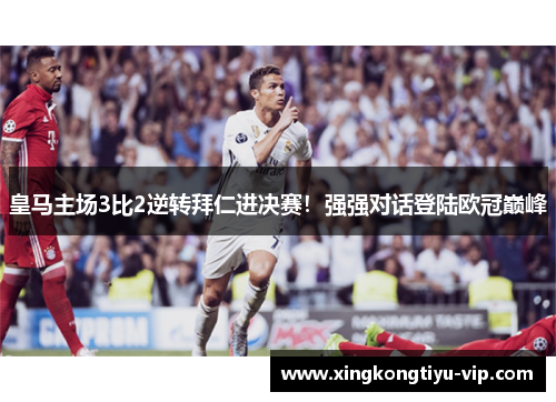 皇马主场3比2逆转拜仁进决赛！强强对话登陆欧冠巅峰