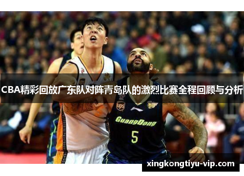 CBA精彩回放广东队对阵青岛队的激烈比赛全程回顾与分析