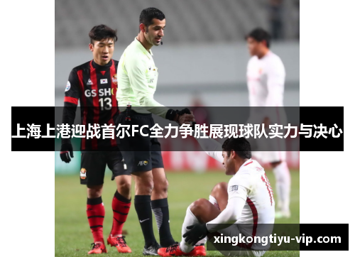 上海上港迎战首尔FC全力争胜展现球队实力与决心