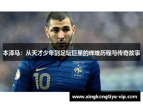 本泽马：从天才少年到足坛巨星的辉煌历程与传奇故事